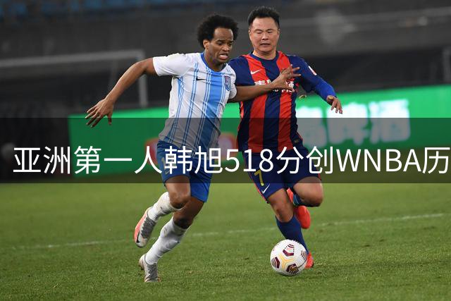 亚洲第一人韩旭518分创WNBA历史 希拉里科尔现身更衣室庆贺