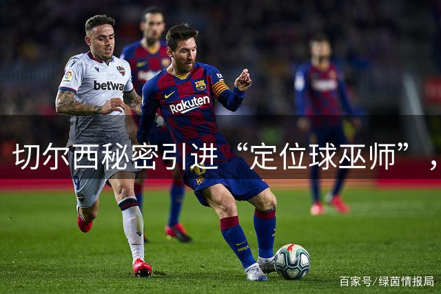切尔西秘密引进“定位球巫师”，英超格局或将改写