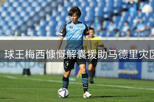 球王梅西慷慨解囊援助马德里灾区 获官方致谢展现超凡胸襟