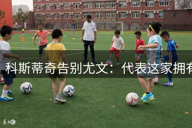 科斯蒂奇告别尤文：代表这家拥有悠久历史的俱乐部是我的荣幸