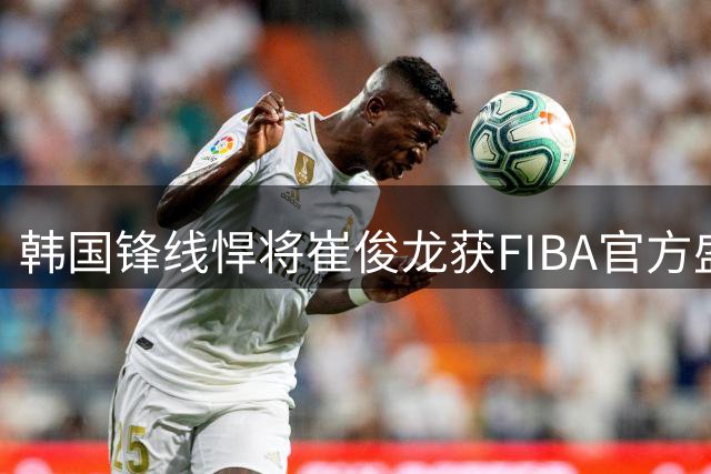 韩国锋线悍将崔俊龙获FIBA官方盛赞 全能身手闪耀亚洲篮坛