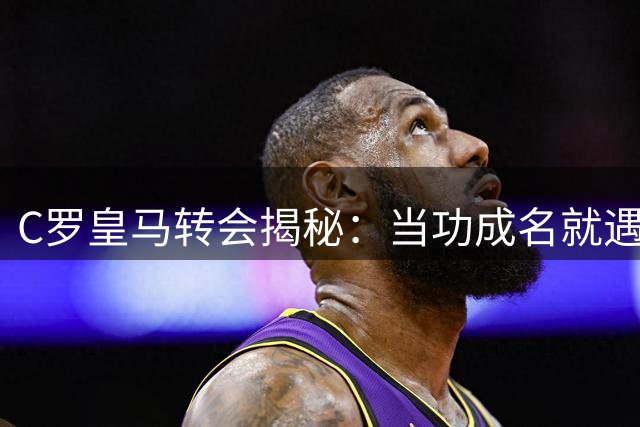 C罗皇马转会揭秘：当功成名就遇上未竟野心 这是对曼联最大的爱